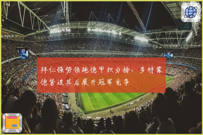 拜仁强势领跑德甲积分榜，多特蒙德紧追其后展开冠军竞争