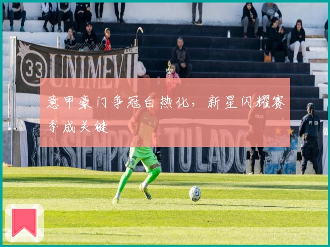 意甲豪门争冠白热化，新星闪耀赛季成关键