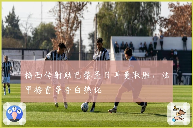 梅西传射助巴黎圣日耳曼取胜，法甲榜首争夺白热化