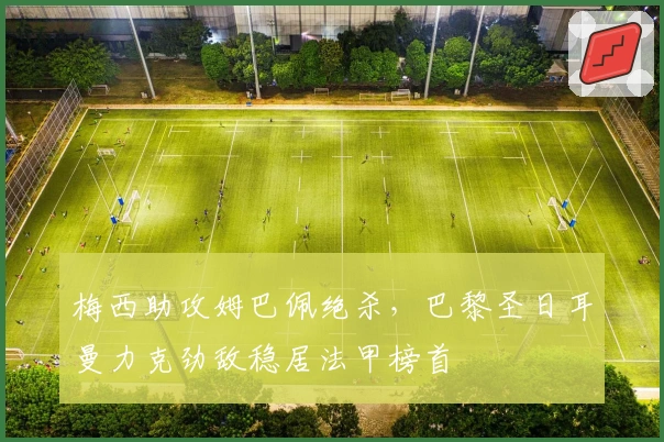 梅西助攻姆巴佩绝杀，巴黎圣日耳曼力克劲敌稳居法甲榜首