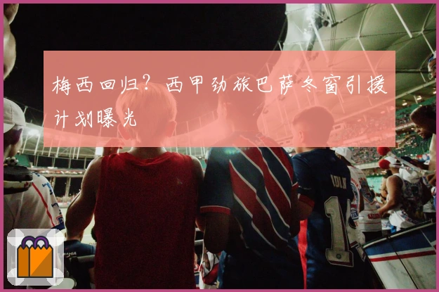 梅西回归?西甲劲旅巴萨冬窗引援计划曝光