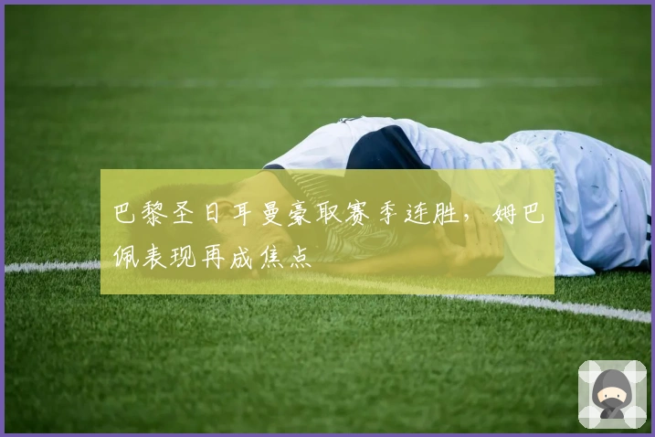 巴黎圣日耳曼豪取赛季连胜，姆巴佩表现再成焦点