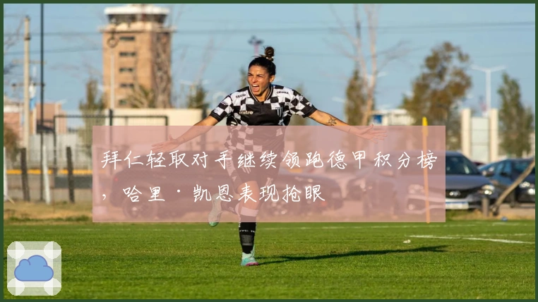 拜仁轻取对手继续领跑德甲积分榜，哈里·凯恩表现抢眼