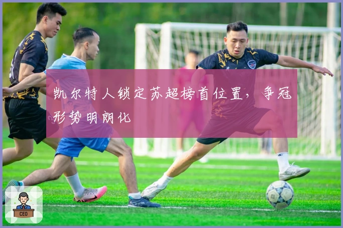 凯尔特人锁定苏超榜首位置，争冠形势明朗化