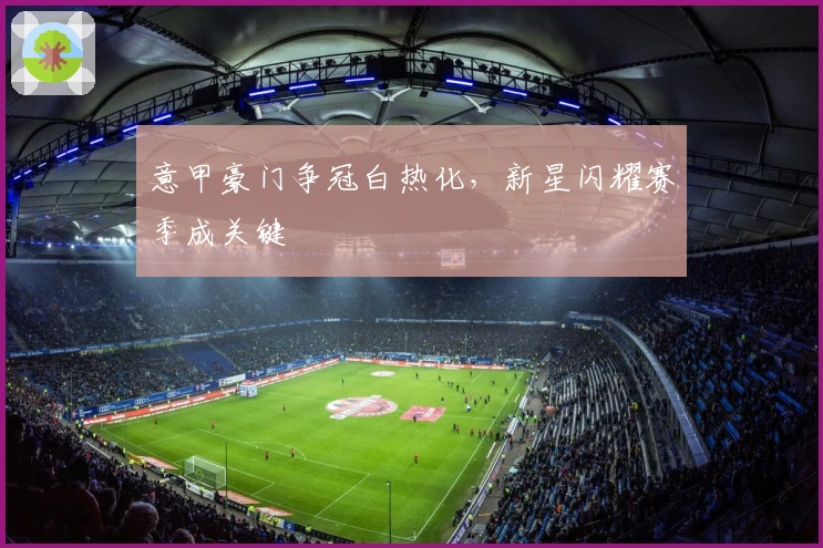 意甲豪门争冠白热化，新星闪耀赛季成关键