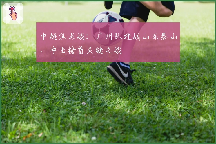 中超焦点战：广州队迎战山东泰山，冲击榜首关键之战