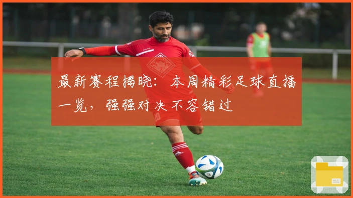 最新赛程揭晓：本周精彩足球直播一览，强强对决不容错过