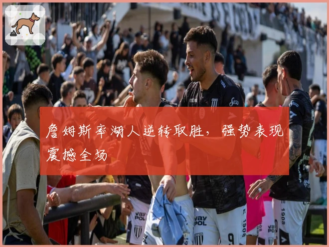 詹姆斯率湖人逆转取胜,强势表现震撼全场