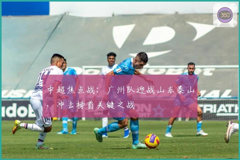 中超焦点战：广州队迎战山东泰山，冲击榜首关键之战