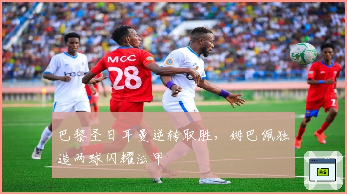 巴黎圣日耳曼逆转取胜，姆巴佩独造两球闪耀法甲