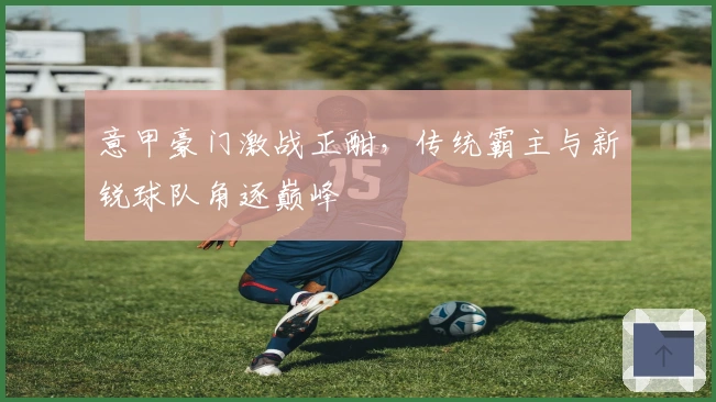 意甲豪门激战正酣，传统霸主与新锐球队角逐巅峰