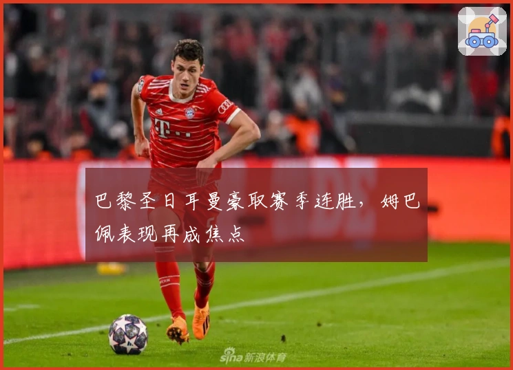 巴黎圣日耳曼豪取赛季连胜，姆巴佩表现再成焦点