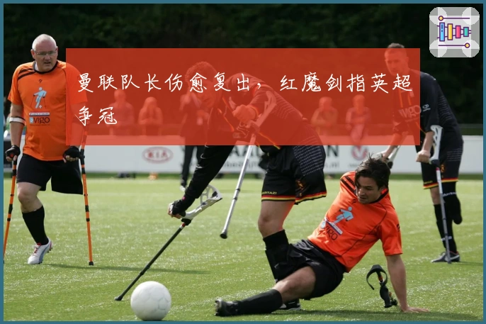 曼联队长伤愈复出,红魔剑指英超争冠