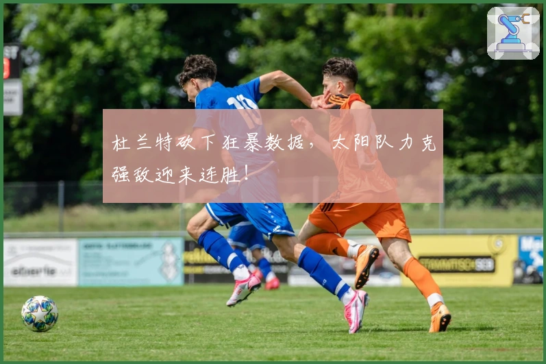 杜兰特砍下狂暴数据，太阳队力克强敌迎来连胜！