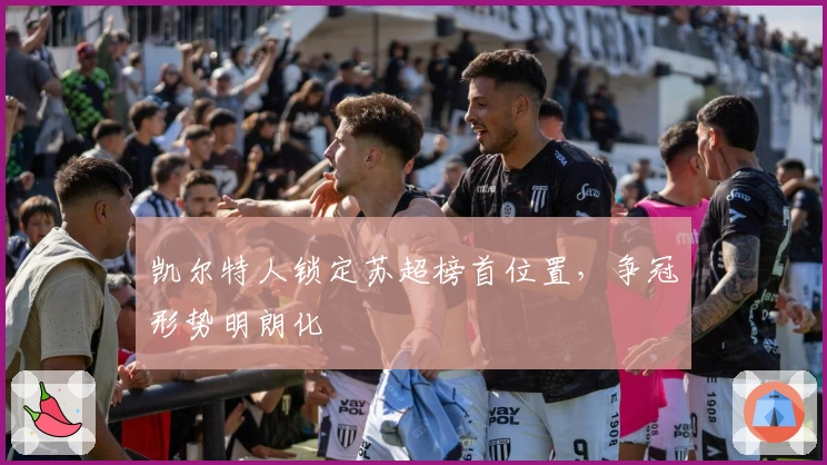 凯尔特人锁定苏超榜首位置，争冠形势明朗化