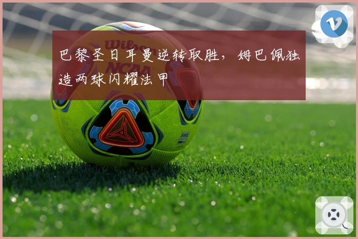 巴黎圣日耳曼逆转取胜，姆巴佩独造两球闪耀法甲