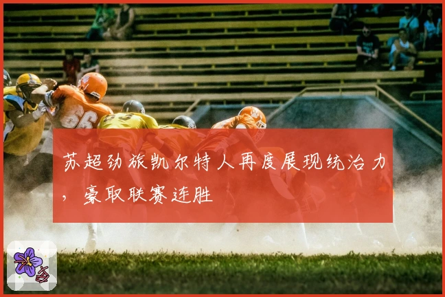 苏超劲旅凯尔特人再度展现统治力，豪取联赛连胜