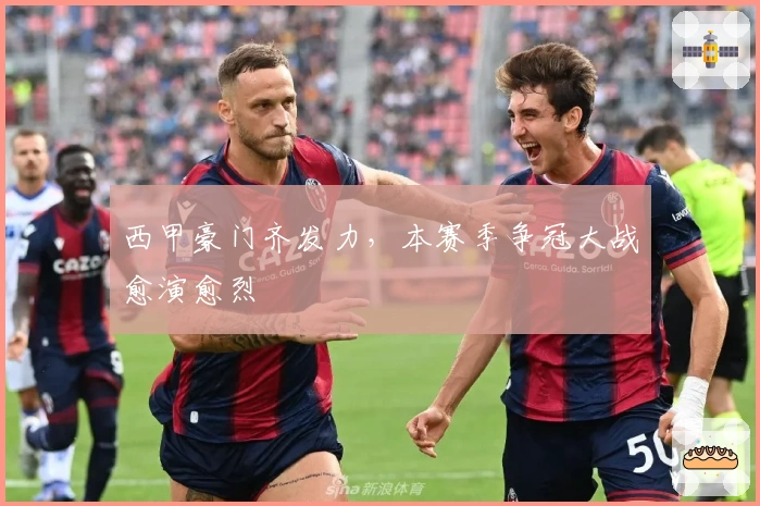 西甲豪门齐发力，本赛季争冠大战愈演愈烈