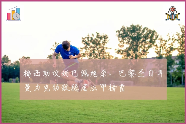 梅西助攻姆巴佩绝杀，巴黎圣日耳曼力克劲敌稳居法甲榜首