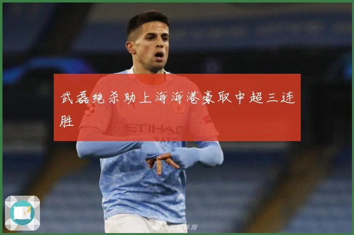 武磊绝杀助上海海港豪取中超三连胜