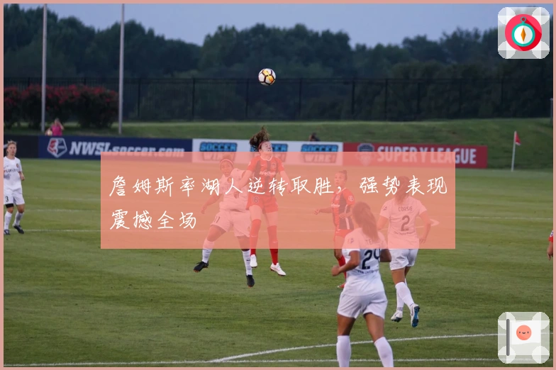 詹姆斯率湖人逆转取胜，强势表现震撼全场