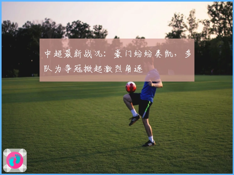 中超最新战况:豪门纷纷奏凯,多队为争冠掀起激烈角逐